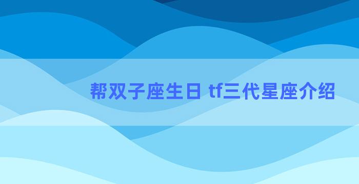 帮双子座生日 tf三代星座介绍